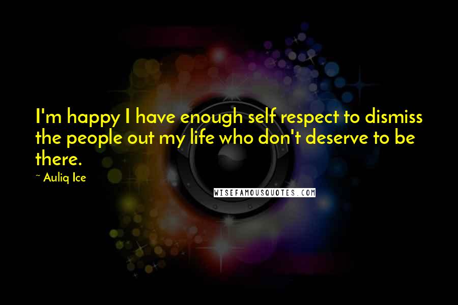 Auliq Ice Quotes: I'm happy I have enough self respect to dismiss the people out my life who don't deserve to be there.