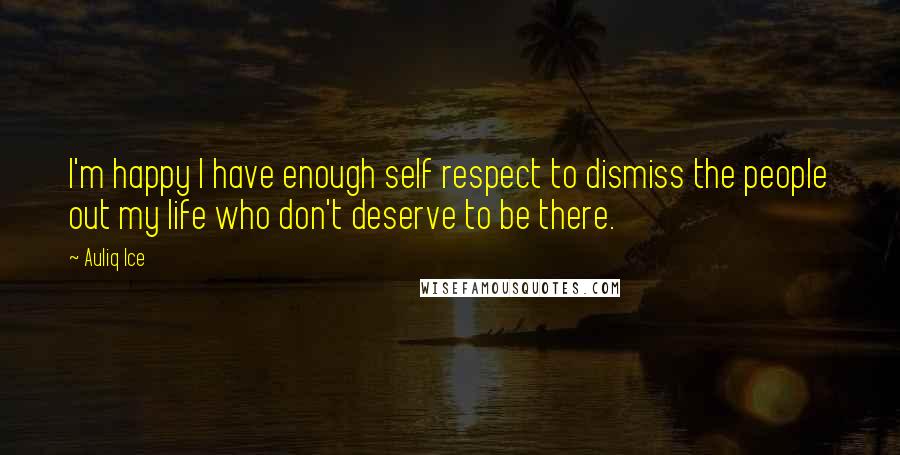 Auliq Ice Quotes: I'm happy I have enough self respect to dismiss the people out my life who don't deserve to be there.