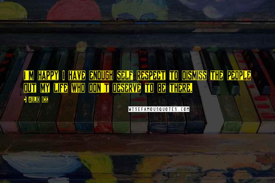 Auliq Ice Quotes: I'm happy I have enough self respect to dismiss the people out my life who don't deserve to be there.