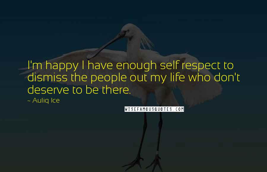 Auliq Ice Quotes: I'm happy I have enough self respect to dismiss the people out my life who don't deserve to be there.