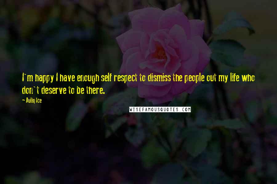 Auliq Ice Quotes: I'm happy I have enough self respect to dismiss the people out my life who don't deserve to be there.