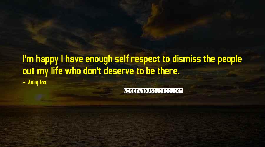 Auliq Ice Quotes: I'm happy I have enough self respect to dismiss the people out my life who don't deserve to be there.