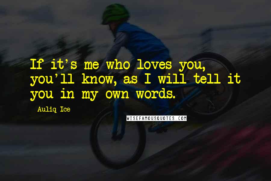 Auliq Ice Quotes: If it's me who loves you, you'll know, as I will tell it you in my own words.