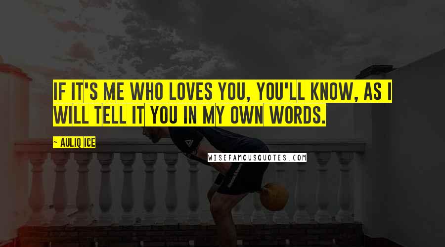 Auliq Ice Quotes: If it's me who loves you, you'll know, as I will tell it you in my own words.