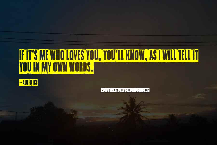 Auliq Ice Quotes: If it's me who loves you, you'll know, as I will tell it you in my own words.