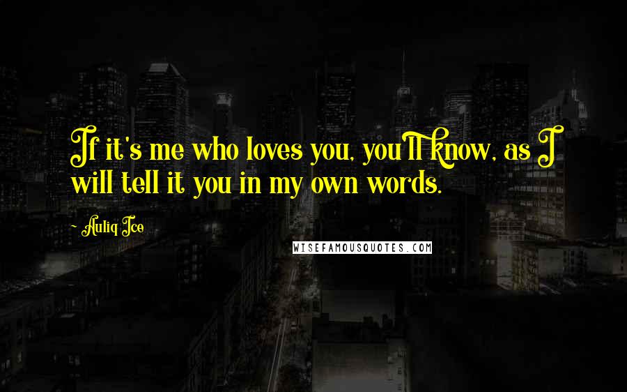 Auliq Ice Quotes: If it's me who loves you, you'll know, as I will tell it you in my own words.