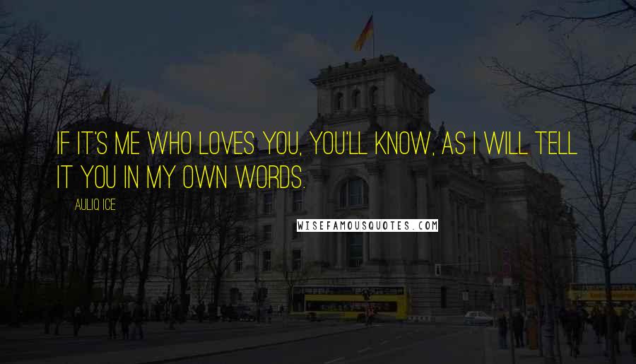 Auliq Ice Quotes: If it's me who loves you, you'll know, as I will tell it you in my own words.