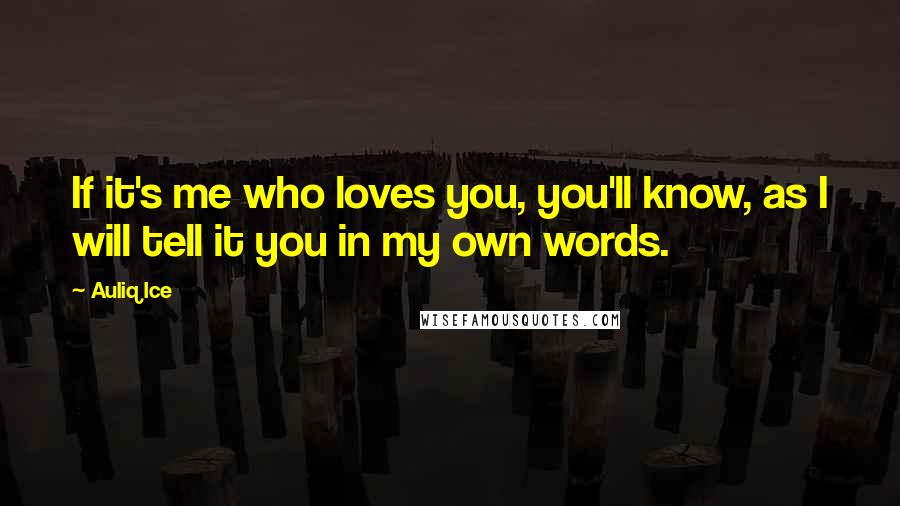 Auliq Ice Quotes: If it's me who loves you, you'll know, as I will tell it you in my own words.