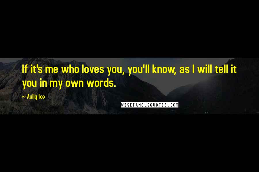 Auliq Ice Quotes: If it's me who loves you, you'll know, as I will tell it you in my own words.
