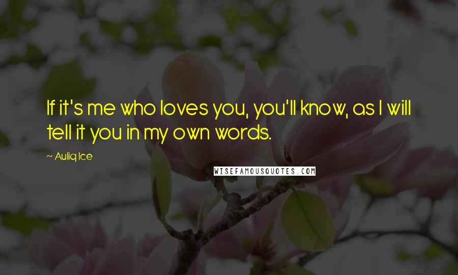 Auliq Ice Quotes: If it's me who loves you, you'll know, as I will tell it you in my own words.