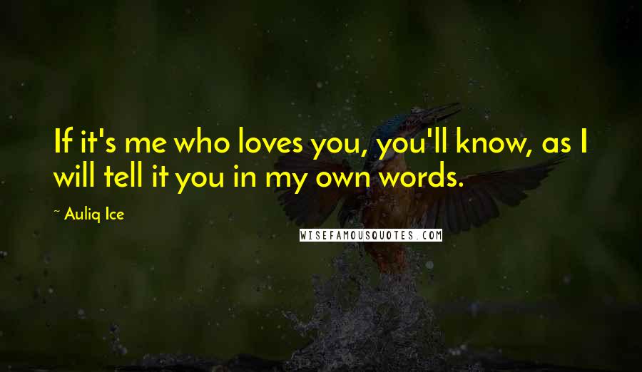 Auliq Ice Quotes: If it's me who loves you, you'll know, as I will tell it you in my own words.