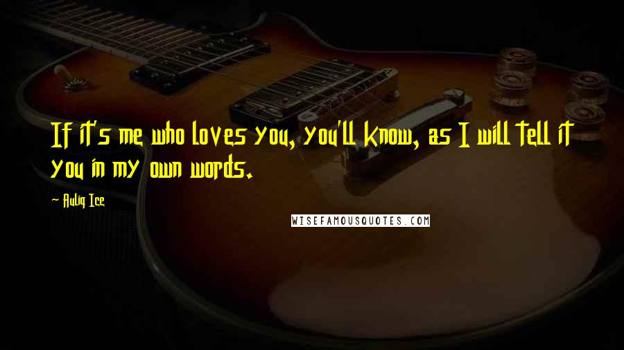 Auliq Ice Quotes: If it's me who loves you, you'll know, as I will tell it you in my own words.