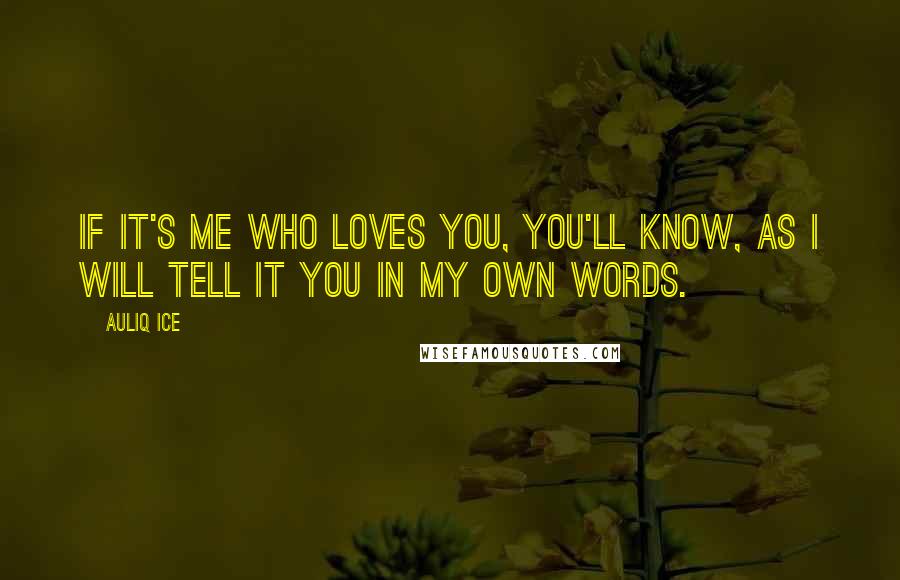 Auliq Ice Quotes: If it's me who loves you, you'll know, as I will tell it you in my own words.