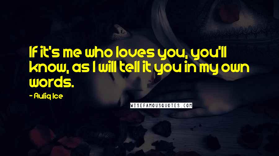 Auliq Ice Quotes: If it's me who loves you, you'll know, as I will tell it you in my own words.