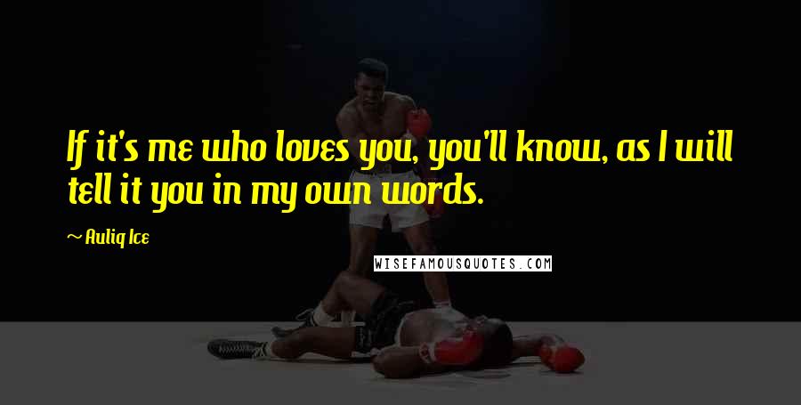 Auliq Ice Quotes: If it's me who loves you, you'll know, as I will tell it you in my own words.