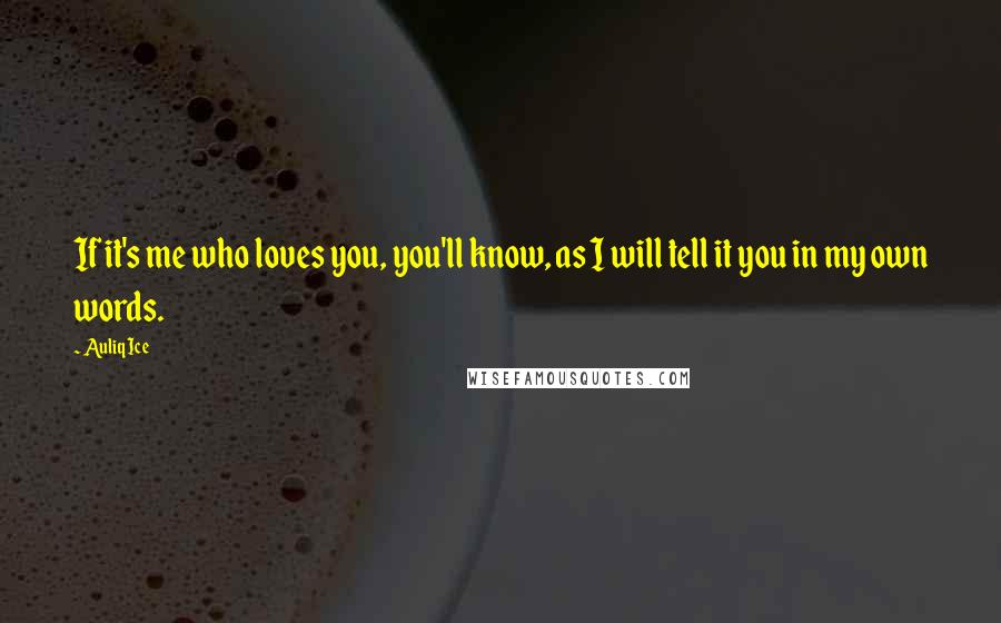 Auliq Ice Quotes: If it's me who loves you, you'll know, as I will tell it you in my own words.