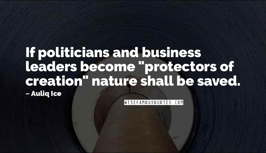 Auliq Ice Quotes: If politicians and business leaders become "protectors of creation" nature shall be saved.