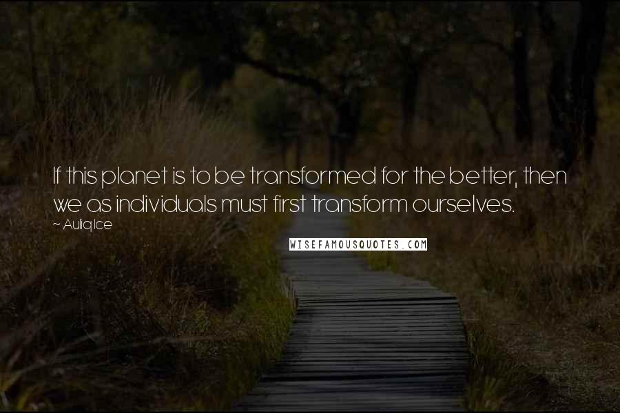Auliq Ice Quotes: If this planet is to be transformed for the better, then we as individuals must first transform ourselves.