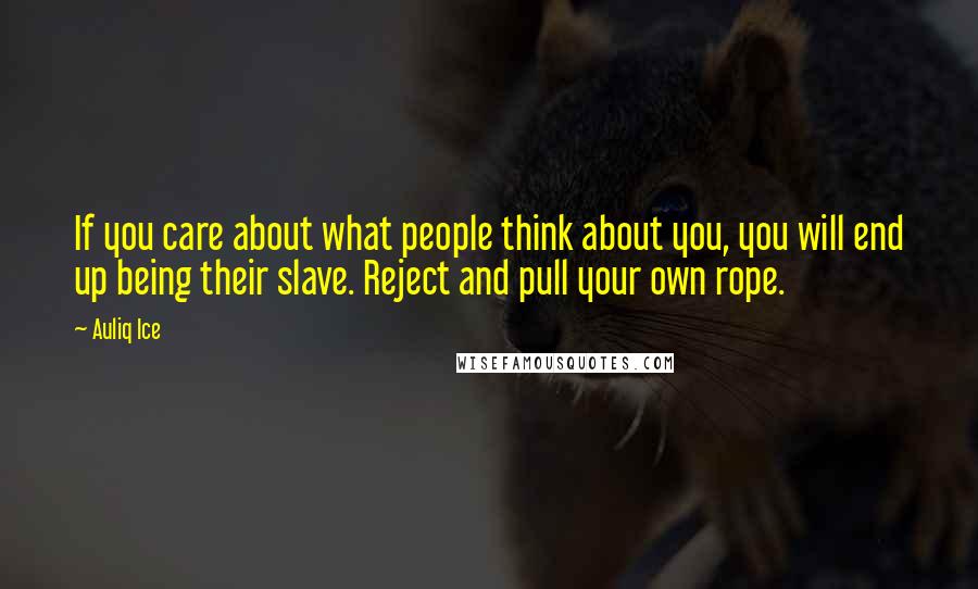 Auliq Ice Quotes: If you care about what people think about you, you will end up being their slave. Reject and pull your own rope.