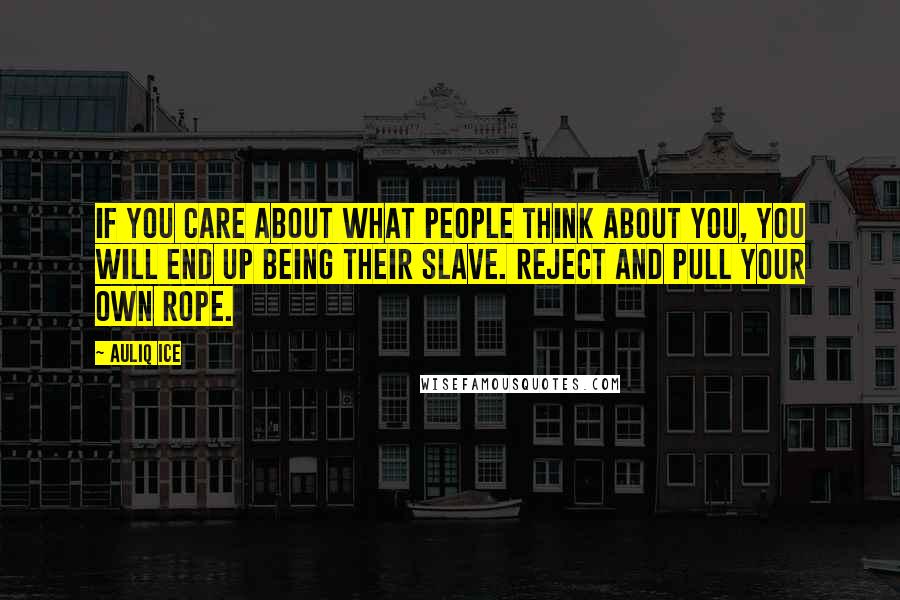 Auliq Ice Quotes: If you care about what people think about you, you will end up being their slave. Reject and pull your own rope.