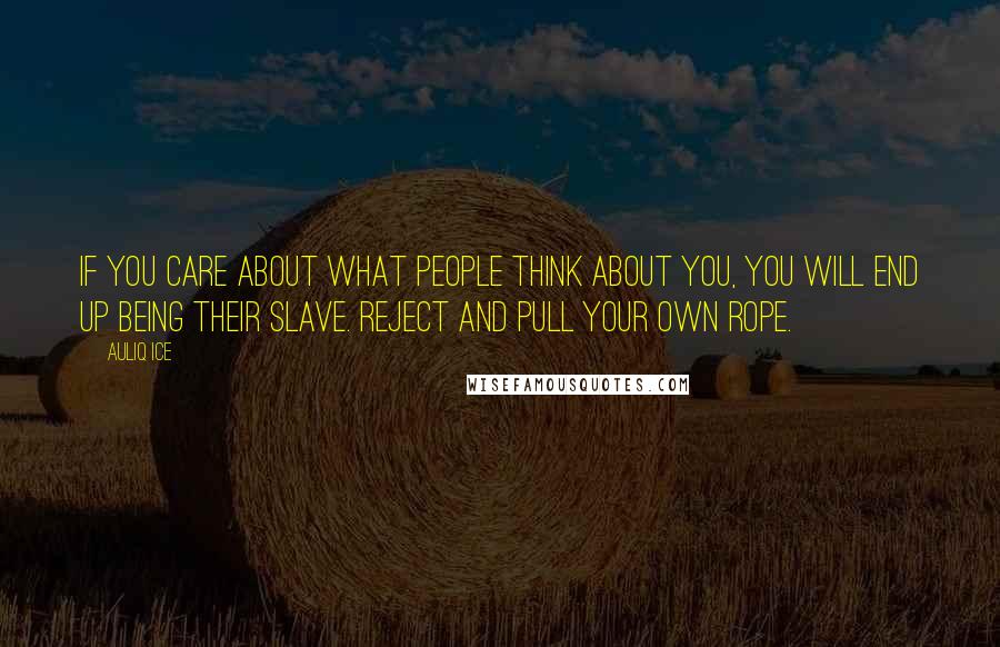 Auliq Ice Quotes: If you care about what people think about you, you will end up being their slave. Reject and pull your own rope.