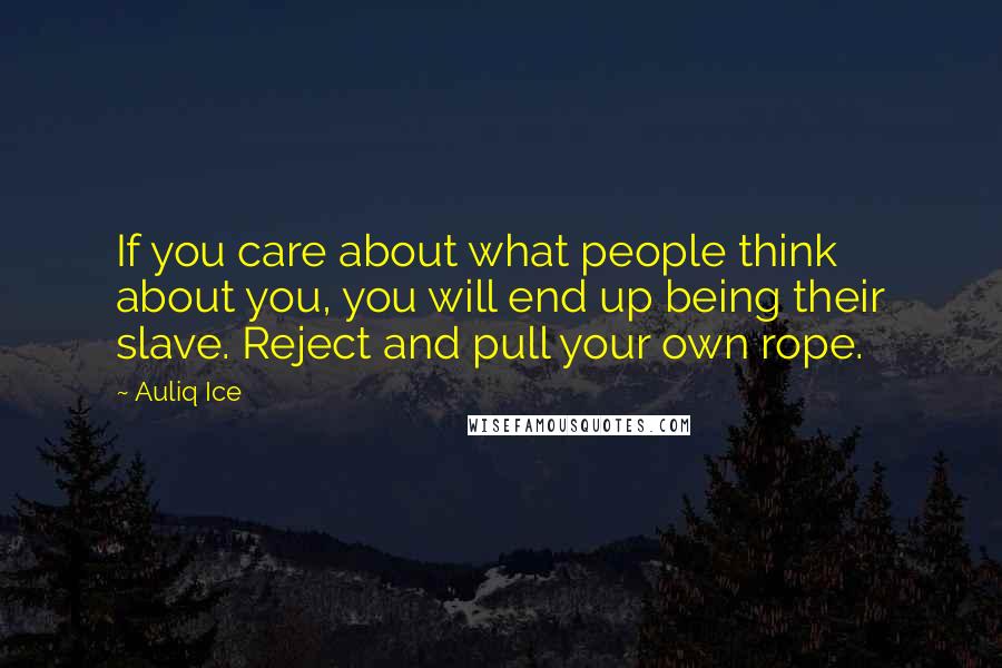 Auliq Ice Quotes: If you care about what people think about you, you will end up being their slave. Reject and pull your own rope.