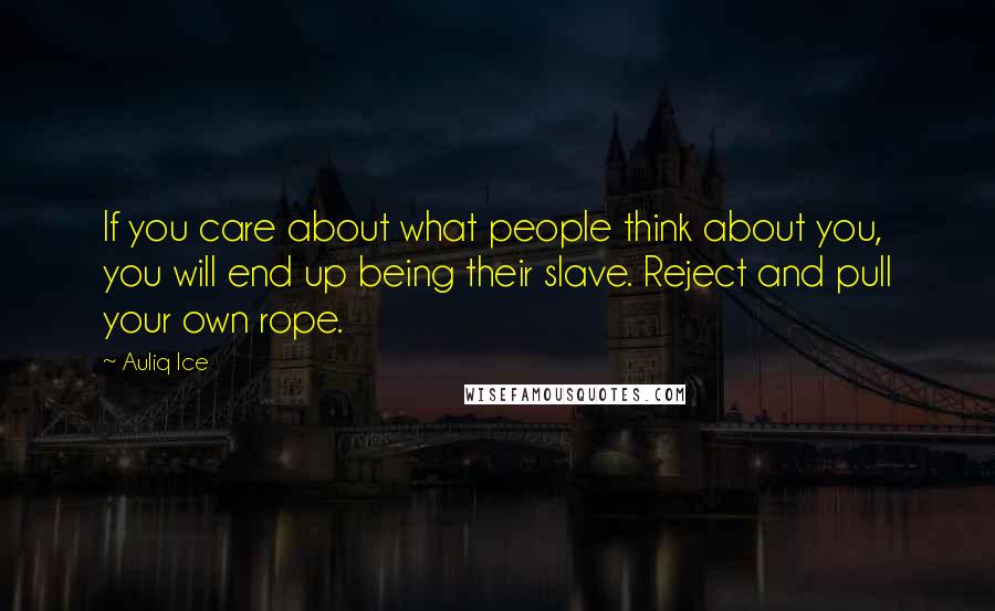 Auliq Ice Quotes: If you care about what people think about you, you will end up being their slave. Reject and pull your own rope.