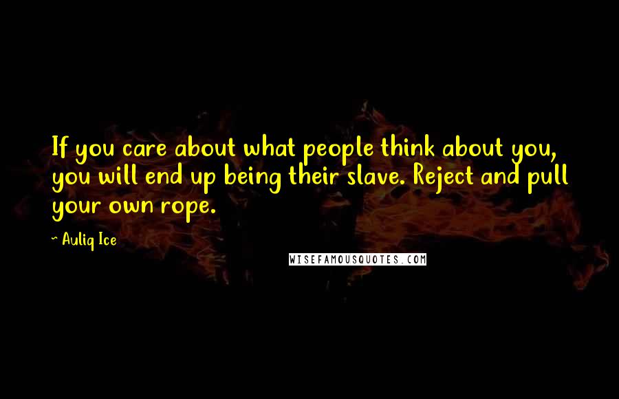 Auliq Ice Quotes: If you care about what people think about you, you will end up being their slave. Reject and pull your own rope.