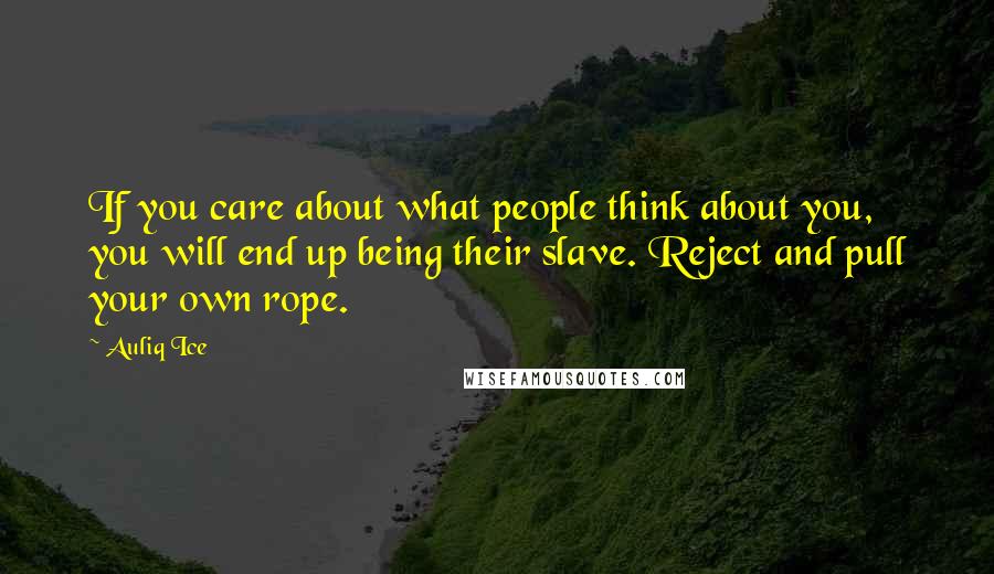 Auliq Ice Quotes: If you care about what people think about you, you will end up being their slave. Reject and pull your own rope.