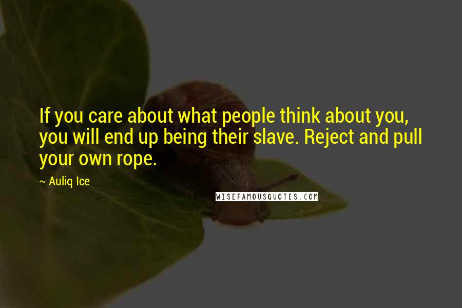 Auliq Ice Quotes: If you care about what people think about you, you will end up being their slave. Reject and pull your own rope.