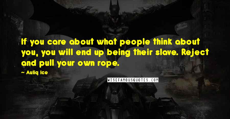 Auliq Ice Quotes: If you care about what people think about you, you will end up being their slave. Reject and pull your own rope.