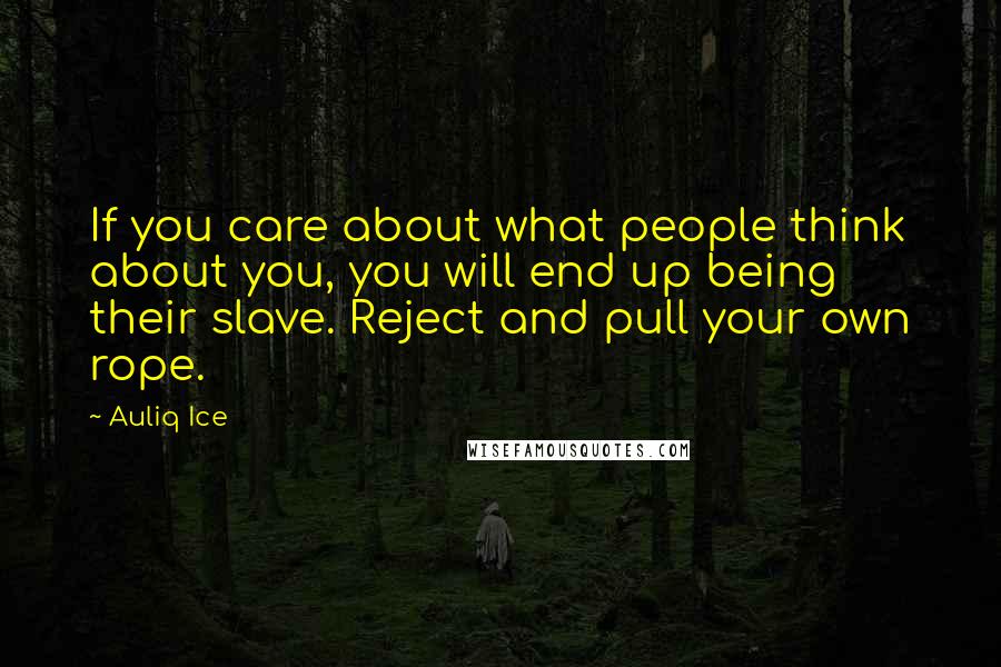 Auliq Ice Quotes: If you care about what people think about you, you will end up being their slave. Reject and pull your own rope.