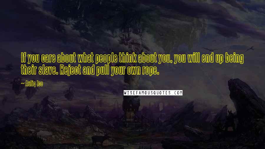 Auliq Ice Quotes: If you care about what people think about you, you will end up being their slave. Reject and pull your own rope.