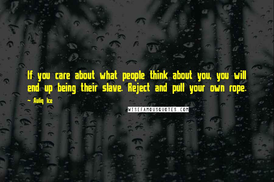 Auliq Ice Quotes: If you care about what people think about you, you will end up being their slave. Reject and pull your own rope.
