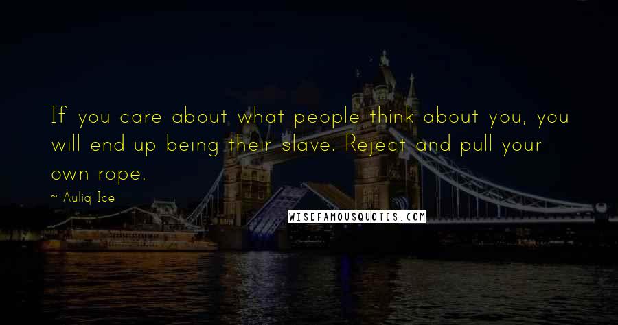 Auliq Ice Quotes: If you care about what people think about you, you will end up being their slave. Reject and pull your own rope.