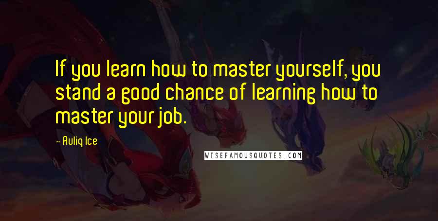 Auliq Ice Quotes: If you learn how to master yourself, you stand a good chance of learning how to master your job.