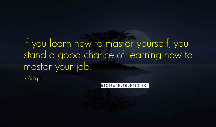 Auliq Ice Quotes: If you learn how to master yourself, you stand a good chance of learning how to master your job.