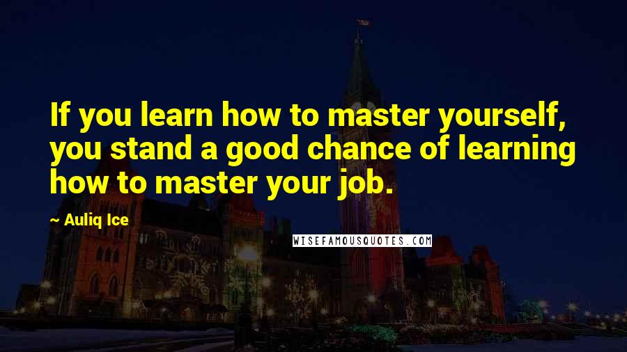 Auliq Ice Quotes: If you learn how to master yourself, you stand a good chance of learning how to master your job.