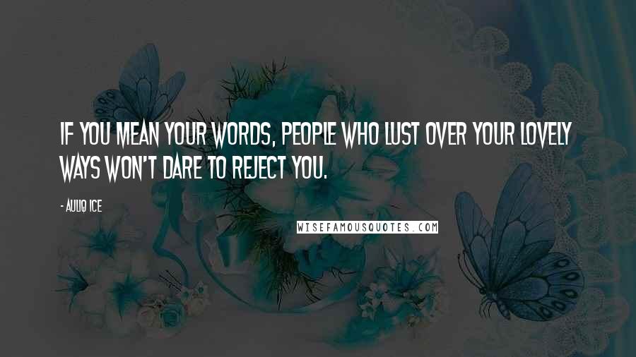 Auliq Ice Quotes: If you mean your words, people who lust over your lovely ways won't dare to reject you.
