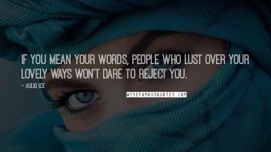 Auliq Ice Quotes: If you mean your words, people who lust over your lovely ways won't dare to reject you.