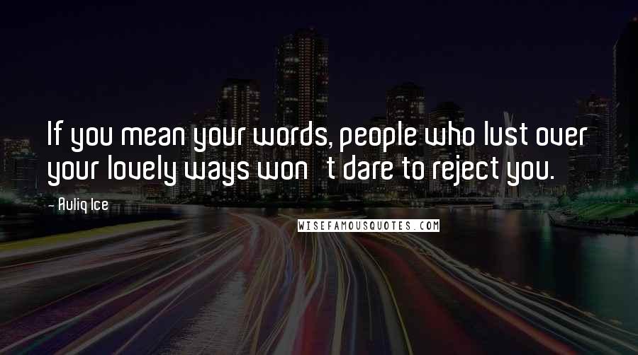 Auliq Ice Quotes: If you mean your words, people who lust over your lovely ways won't dare to reject you.
