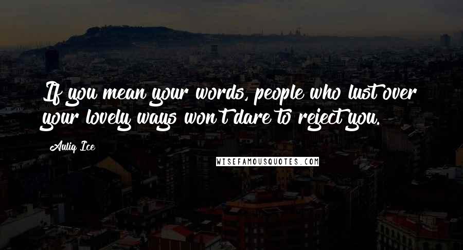 Auliq Ice Quotes: If you mean your words, people who lust over your lovely ways won't dare to reject you.