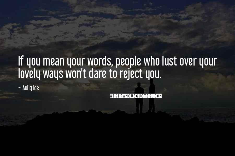 Auliq Ice Quotes: If you mean your words, people who lust over your lovely ways won't dare to reject you.