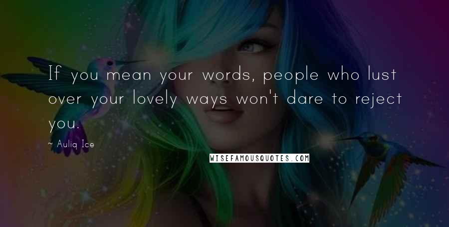 Auliq Ice Quotes: If you mean your words, people who lust over your lovely ways won't dare to reject you.