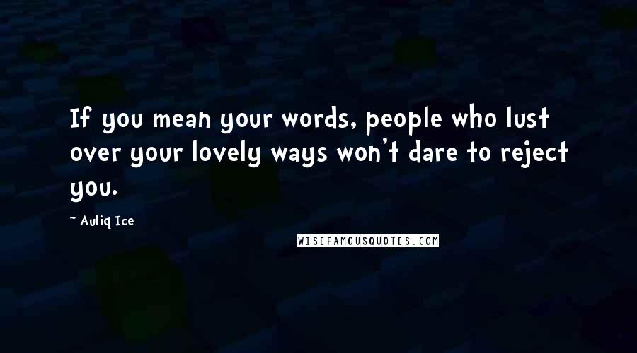 Auliq Ice Quotes: If you mean your words, people who lust over your lovely ways won't dare to reject you.