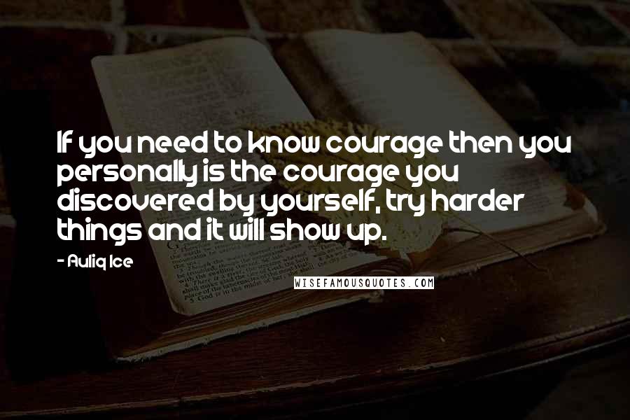 Auliq Ice Quotes: If you need to know courage then you personally is the courage you discovered by yourself, try harder things and it will show up.