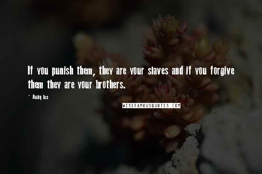 Auliq Ice Quotes: If you punish them, they are your slaves and if you forgive them they are your brothers.