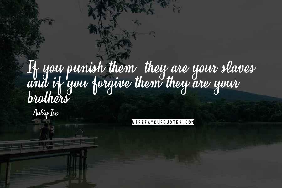 Auliq Ice Quotes: If you punish them, they are your slaves and if you forgive them they are your brothers.