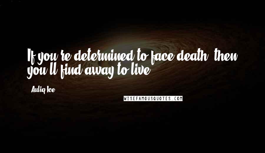 Auliq Ice Quotes: If you're determined to face death, then you'll find away to live.