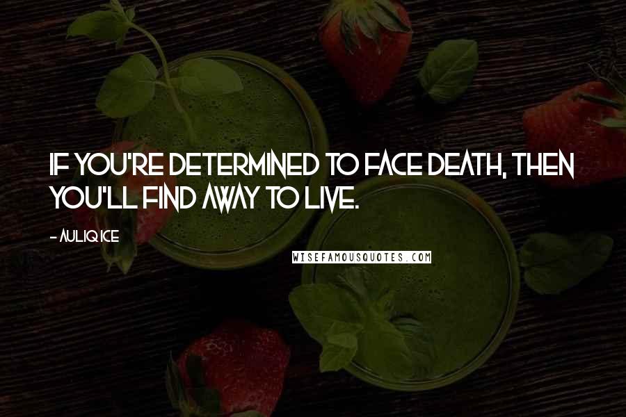 Auliq Ice Quotes: If you're determined to face death, then you'll find away to live.